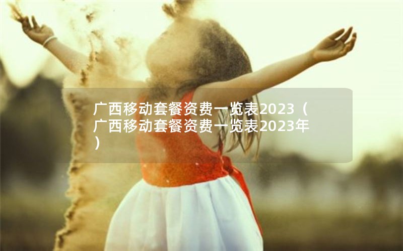 广西移动套餐资费一览表2023（广西移动套餐资费一览表2023年）