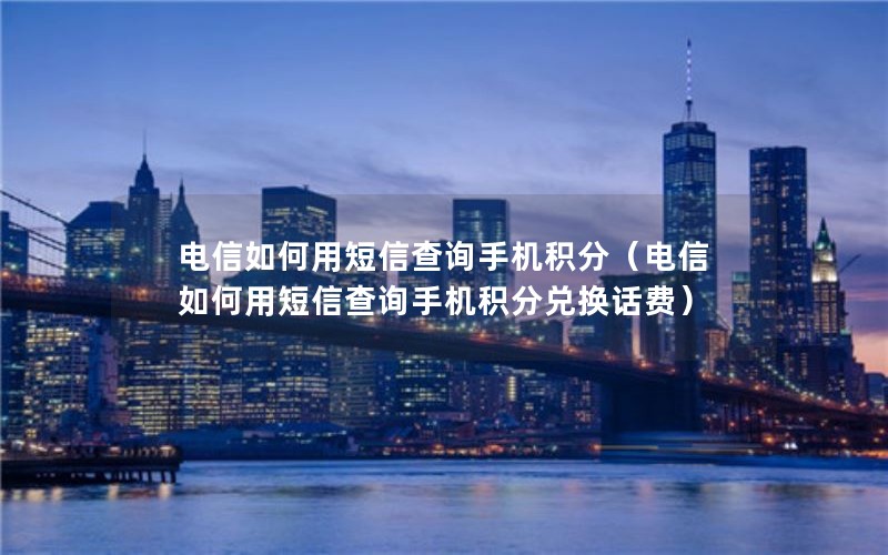 电信如何用短信查询手机积分（电信如何用短信查询手机积分兑换话费）