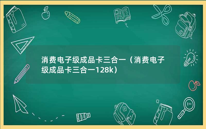 消费电子级成品卡三合一（消费电子级成品卡三合一128k）