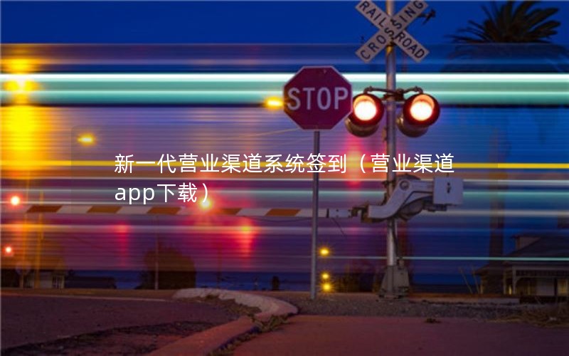 新一代营业渠道系统签到（营业渠道app下载）