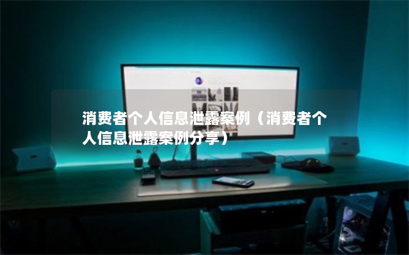 消费者个人信息泄露案例（消费者个人信息泄露案例分享）