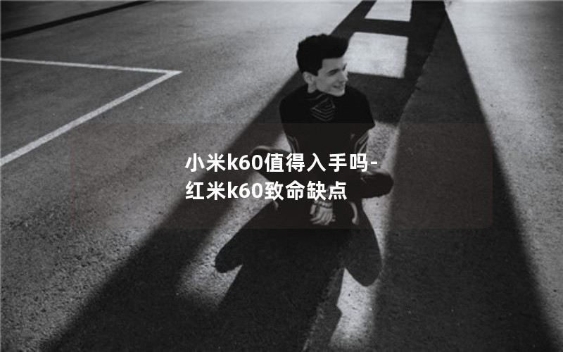 小米k60值得入手吗-红米k60致命缺点