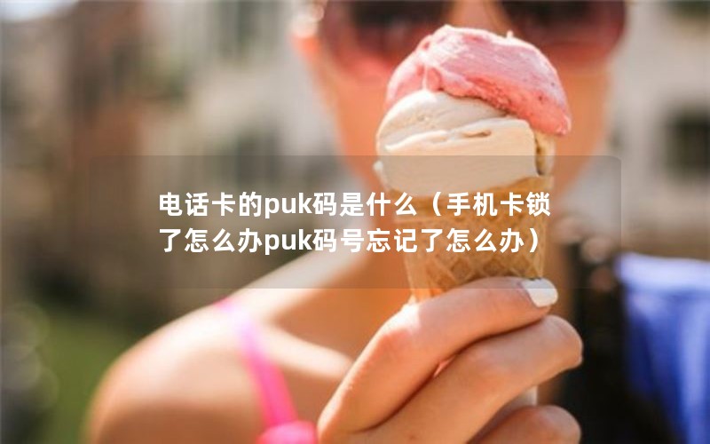 电话卡的puk码是什么（手机卡锁了怎么办puk码号忘记了怎么办）