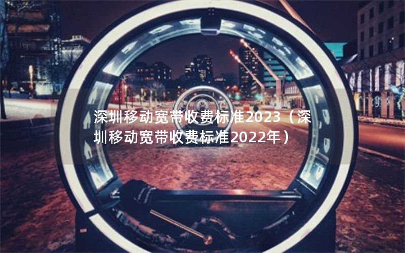 深圳移动宽带收费标准2023（深圳移动宽带收费标准2022年）