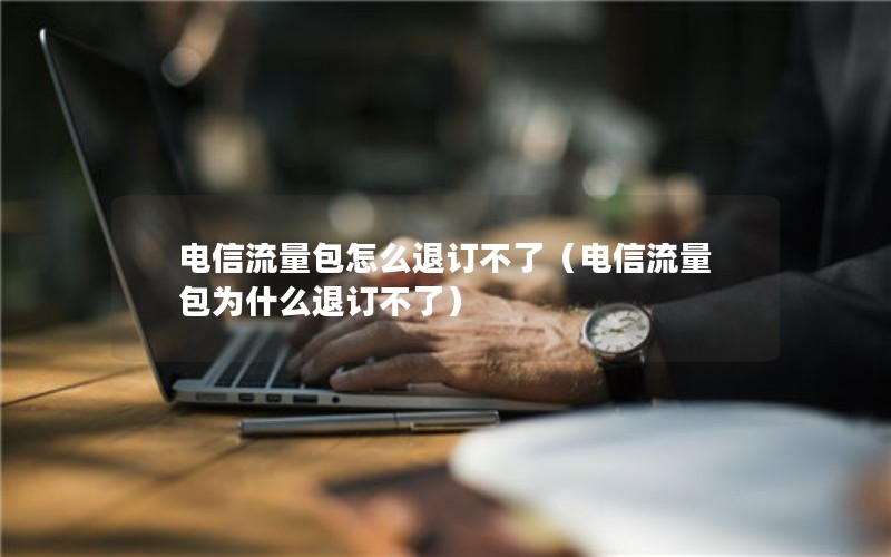 电信流量包怎么退订不了（电信流量包为什么退订不了）