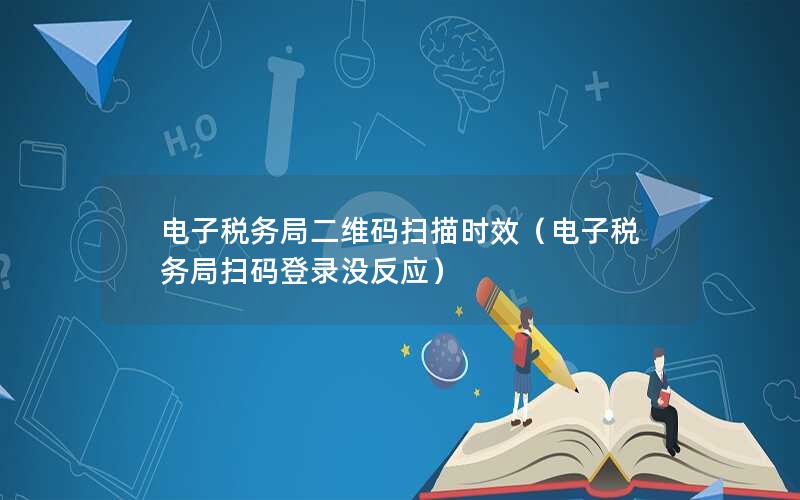 电子税务局二维码扫描时效（电子税务局扫码登录没反应）