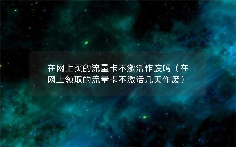 在网上买的流量卡不激活作废吗（在网上领取的流量卡不激活几天作废）