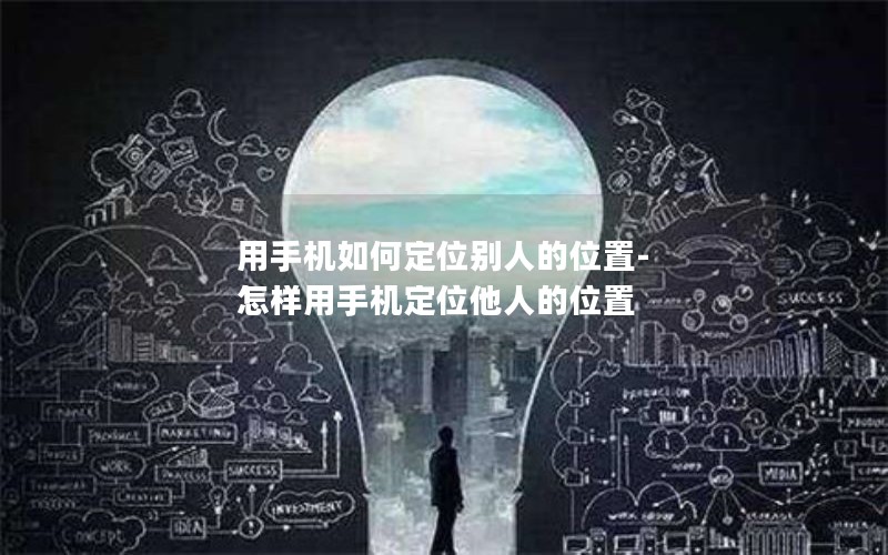 用手机如何定位别人的位置-怎样用手机定位他人的位置