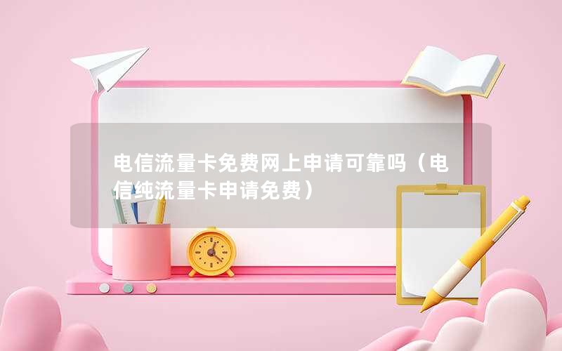 电信流量卡免费网上申请可靠吗（电信纯流量卡申请免费）