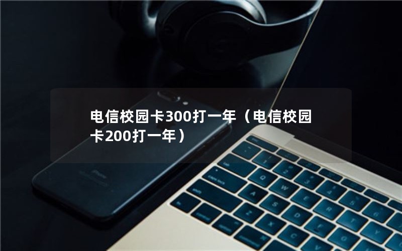 电信校园卡300打一年（电信校园卡200打一年）