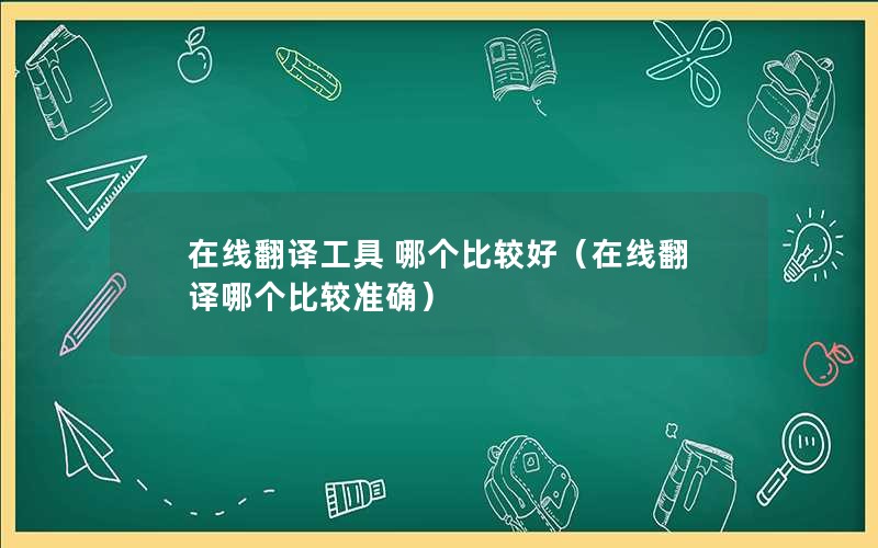 在线翻译工具 哪个比较好（在线翻译哪个比较准确）