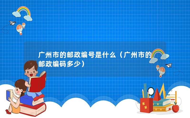 广州市的邮政编号是什么（广州市的邮政编码多少）