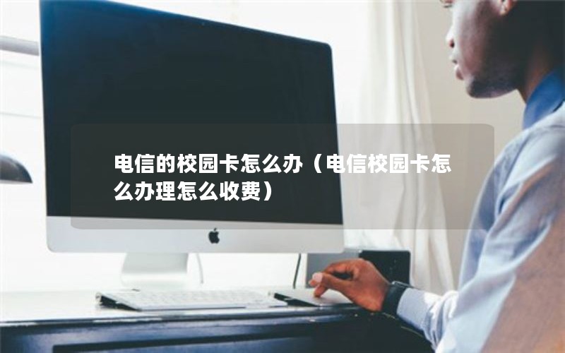 电信的校园卡怎么办（电信校园卡怎么办理怎么收费）