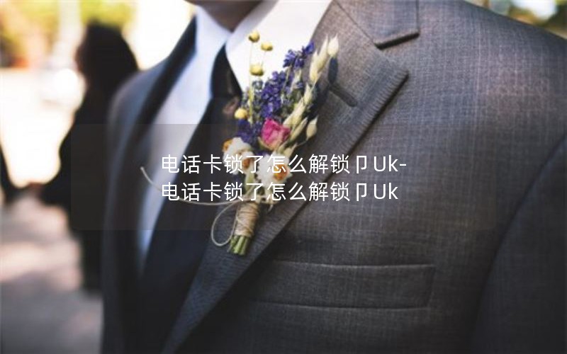 电话卡锁了怎么解锁卩Uk-电话卡锁了怎么解锁卩Uk