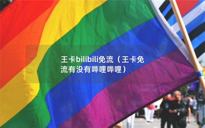 王卡bilibili免流（王卡免流有没有哔哩哔哩）