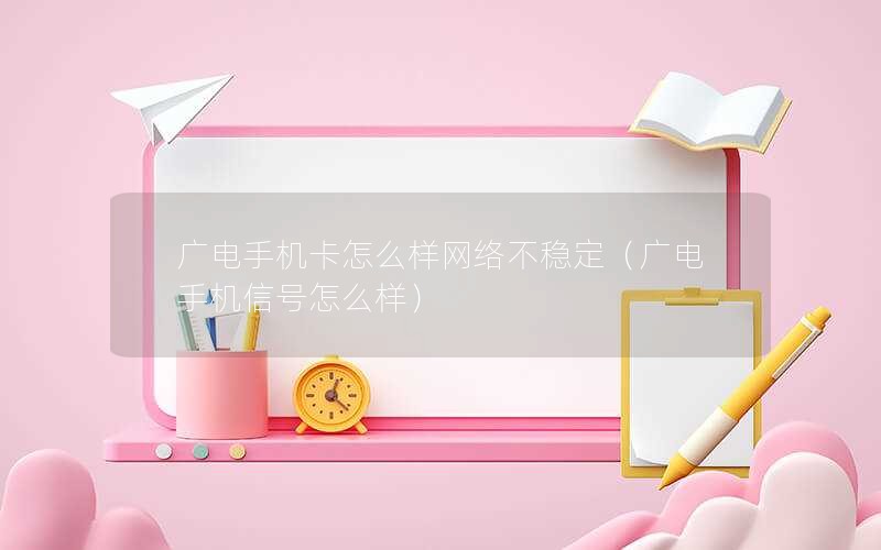 广电手机卡怎么样网络不稳定（广电手机信号怎么样）