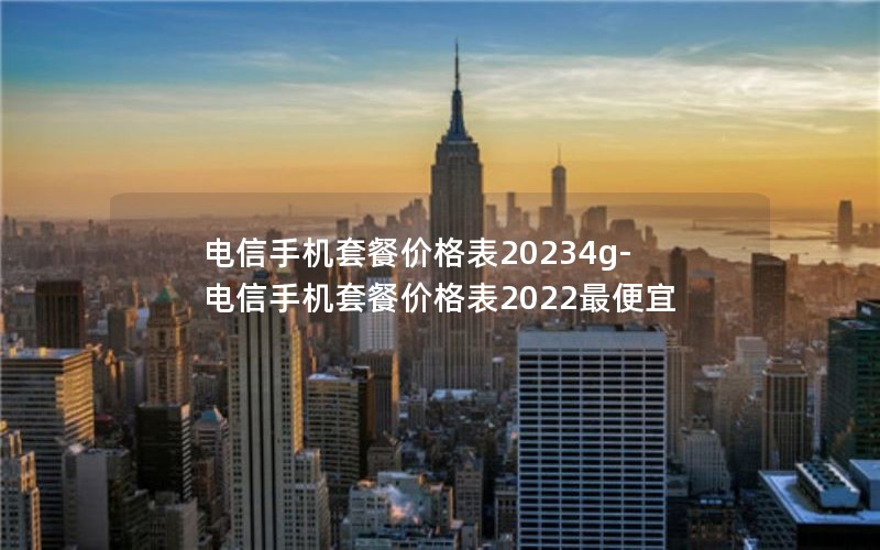 电信手机套餐价格表20234g-电信手机套餐价格表2022最便宜