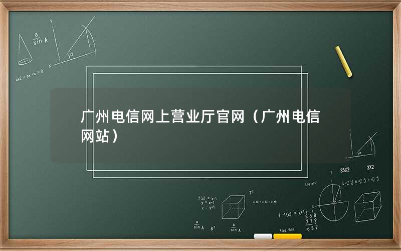 广州电信网上营业厅官网（广州电信网站）