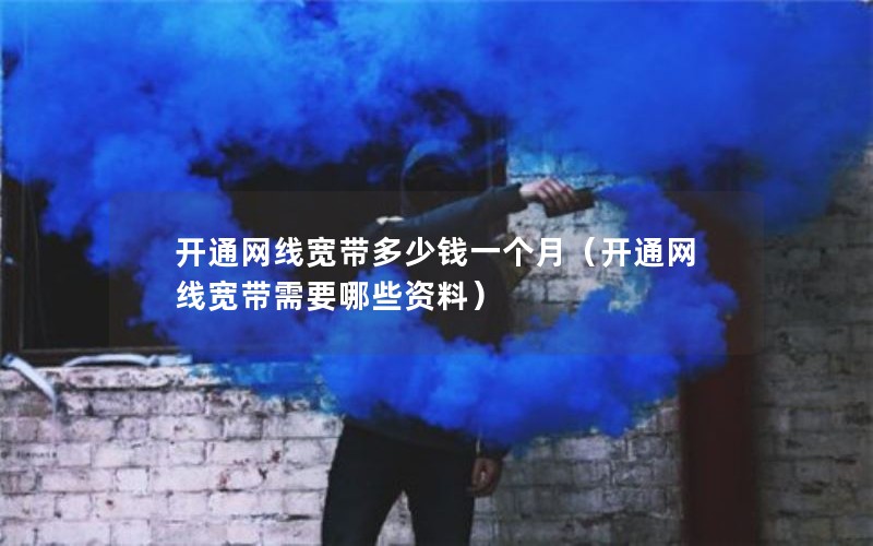 开通网线宽带多少钱一个月（开通网线宽带需要哪些资料）