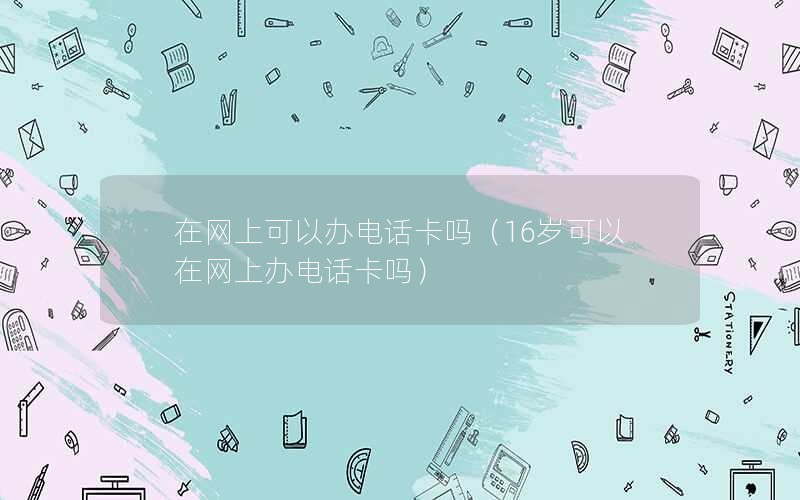 在网上可以办电话卡吗（16岁可以在网上办电话卡吗）