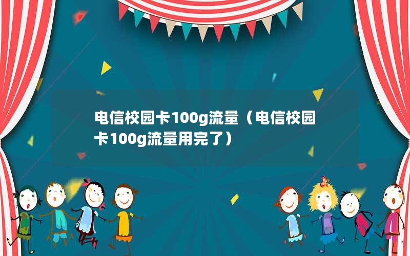 电信校园卡100g流量（电信校园卡100g流量用完了）