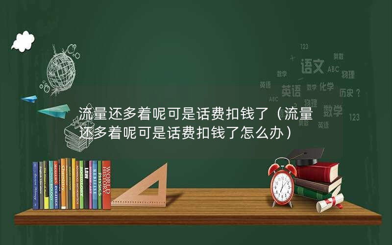 流量还多着呢可是话费扣钱了（流量还多着呢可是话费扣钱了怎么办）