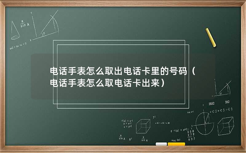 电话手表怎么取出电话卡里的号码（电话手表怎么取电话卡出来）