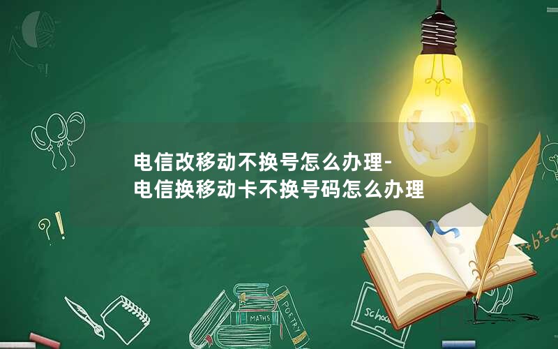 电信改移动不换号怎么办理-电信换移动卡不换号码怎么办理