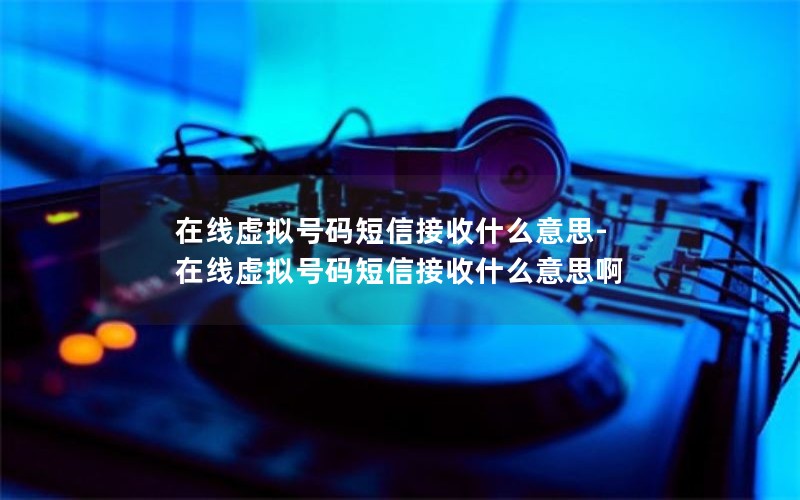 在线虚拟号码短信接收什么意思-在线虚拟号码短信接收什么意思啊