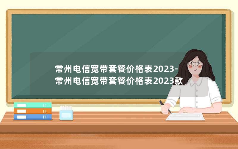 常州电信宽带套餐价格表2023-常州电信宽带套餐价格表2023款