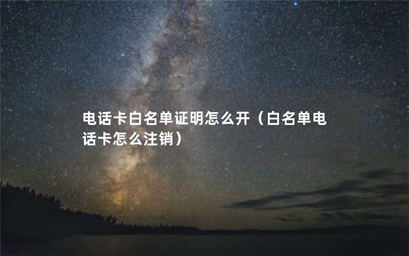 电话卡白名单证明怎么开（白名单电话卡怎么注销）