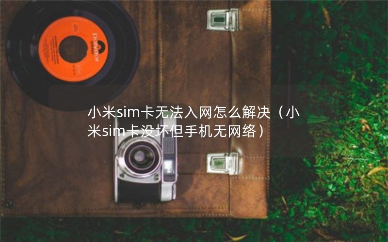 小米sim卡无法入网怎么解决（小米sim卡没坏但手机无网络）