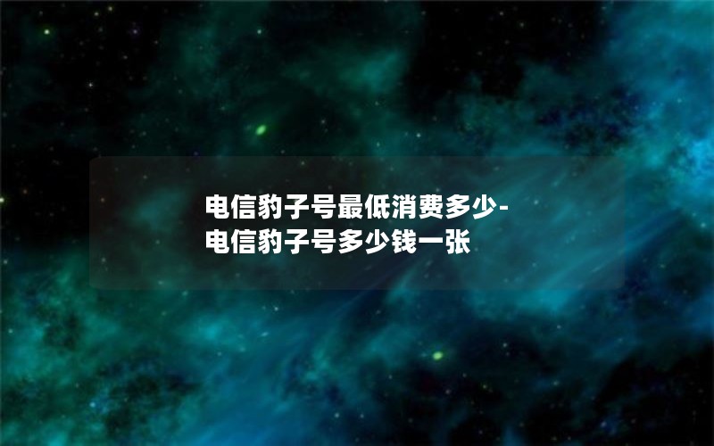 电信豹子号最低消费多少-电信豹子号多少钱一张