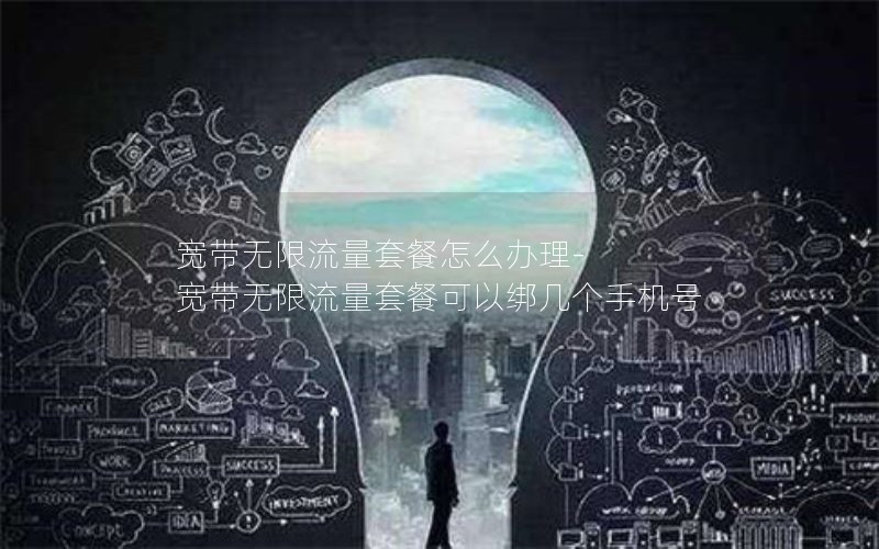 宽带无限流量套餐怎么办理-宽带无限流量套餐可以绑几个手机号