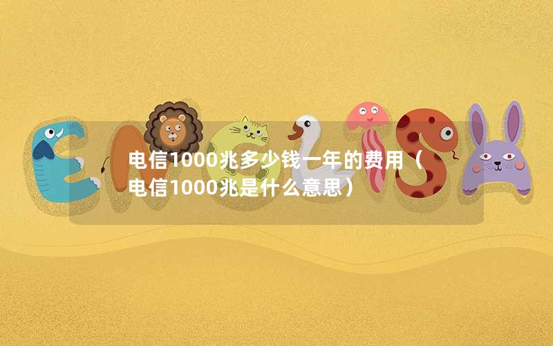 电信1000兆多少钱一年的费用（电信1000兆是什么意思）