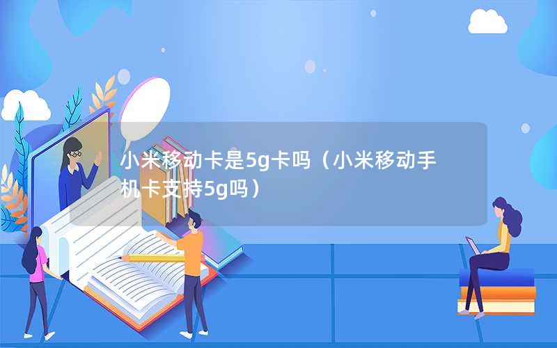 小米移动卡是5g卡吗（小米移动手机卡支持5g吗）