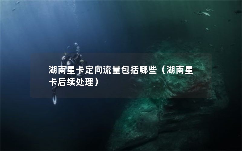 湖南星卡定向流量包括哪些（湖南星卡后续处理）