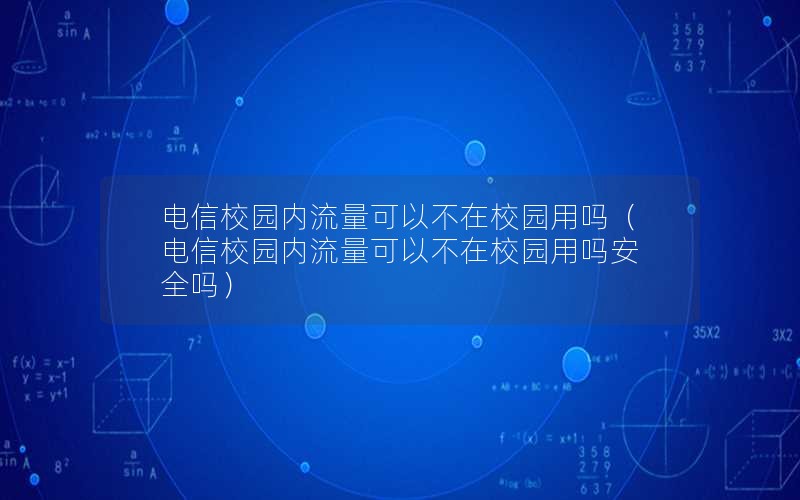 电信校园内流量可以不在校园用吗（电信校园内流量可以不在校园用吗安全吗）