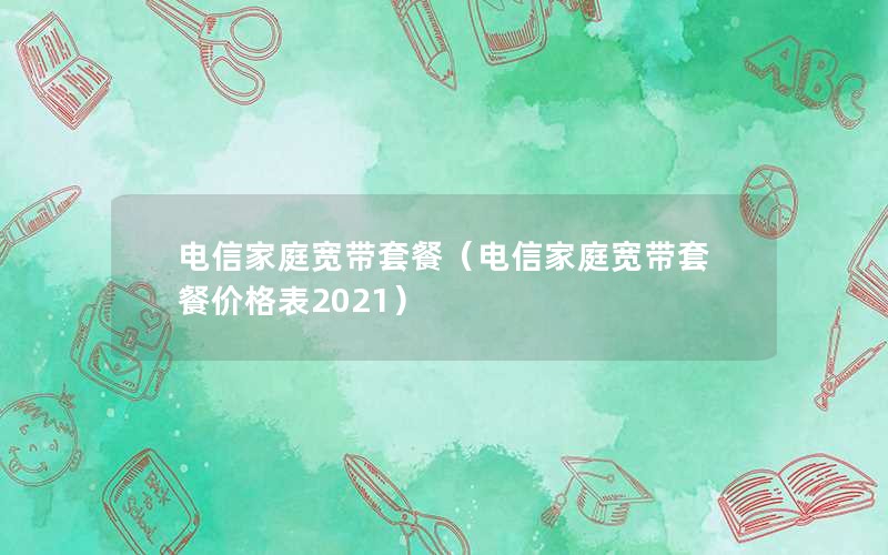 电信家庭宽带套餐（电信家庭宽带套餐价格表2021）