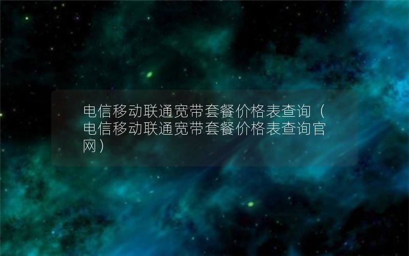 电信移动联通宽带套餐价格表查询（电信移动联通宽带套餐价格表查询官网）