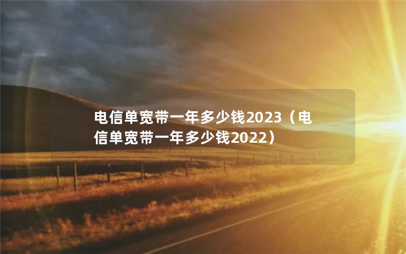 电信单宽带一年多少钱2023（电信单宽带一年多少钱2022）