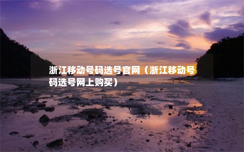 浙江移动号码选号官网（浙江移动号码选号网上购买）