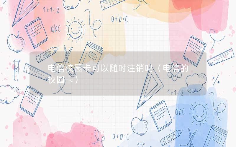 电信校园卡可以随时注销吗（电信的校园卡）