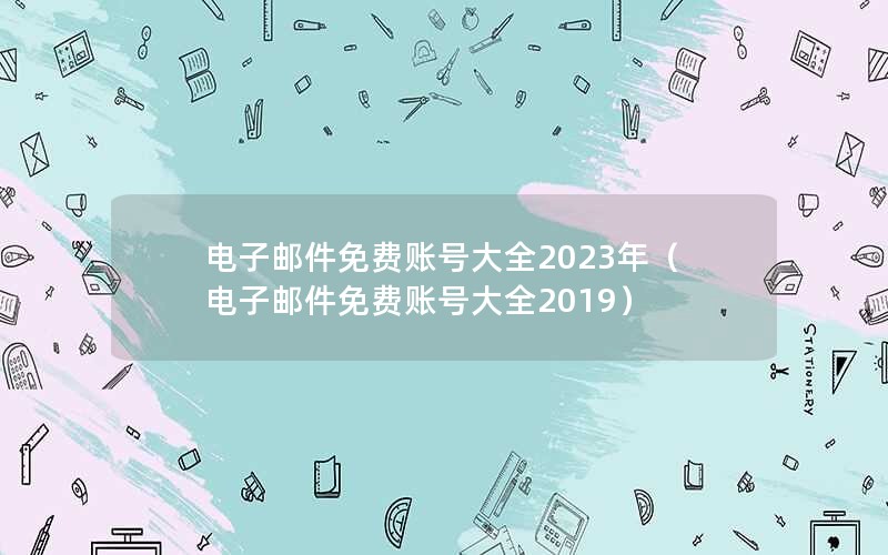 电子邮件免费账号大全2023年（电子邮件免费账号大全2019）