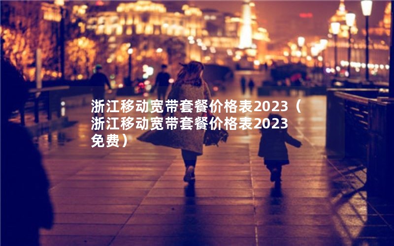 浙江移动宽带套餐价格表2023（浙江移动宽带套餐价格表2023 免费）