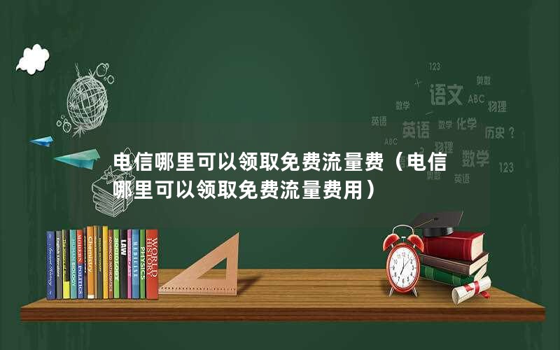 电信哪里可以领取免费流量费（电信哪里可以领取免费流量费用）