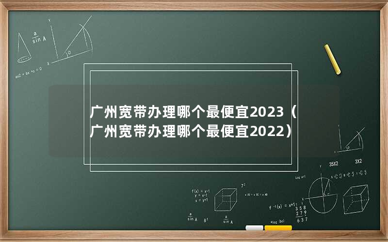 广州宽带办理哪个最便宜2023（广州宽带办理哪个最便宜2022）