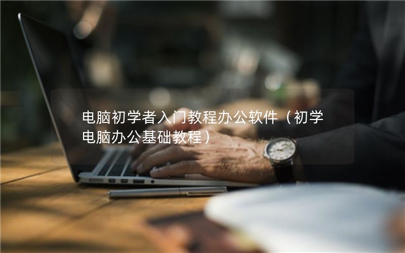 电脑初学者入门教程办公软件（初学电脑办公基础教程）