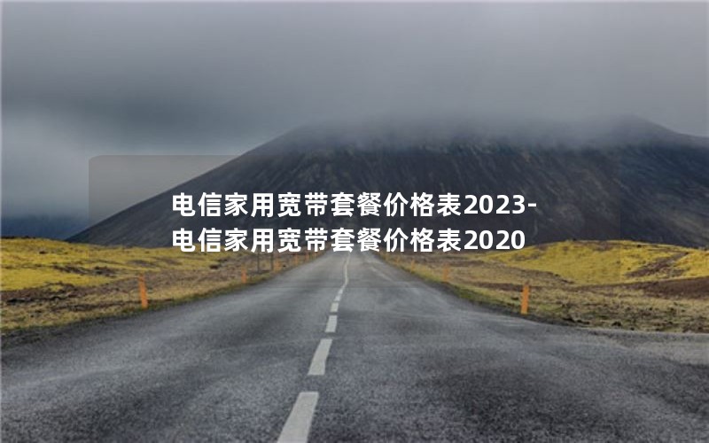 电信家用宽带套餐价格表2023-电信家用宽带套餐价格表2020