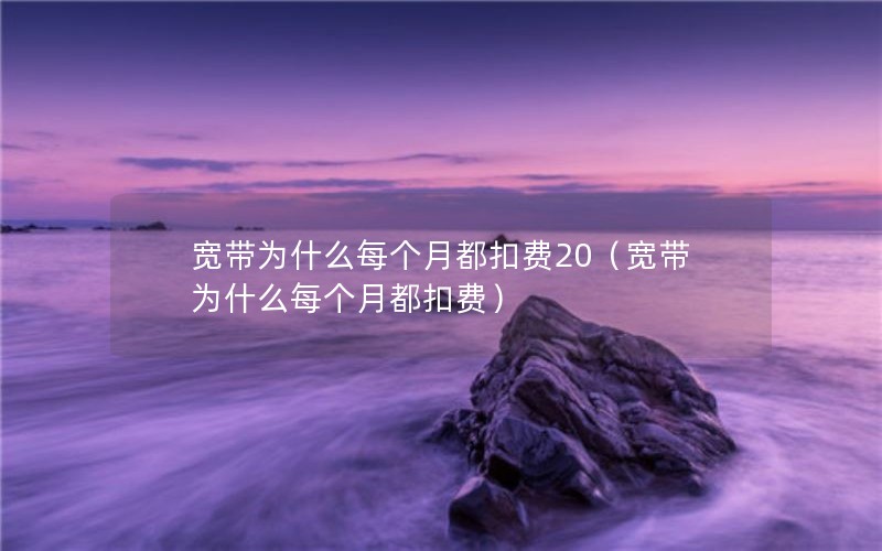 宽带为什么每个月都扣费20（宽带为什么每个月都扣费）